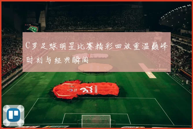 C罗足球明星比赛精彩回放重温巅峰时刻与经典瞬间