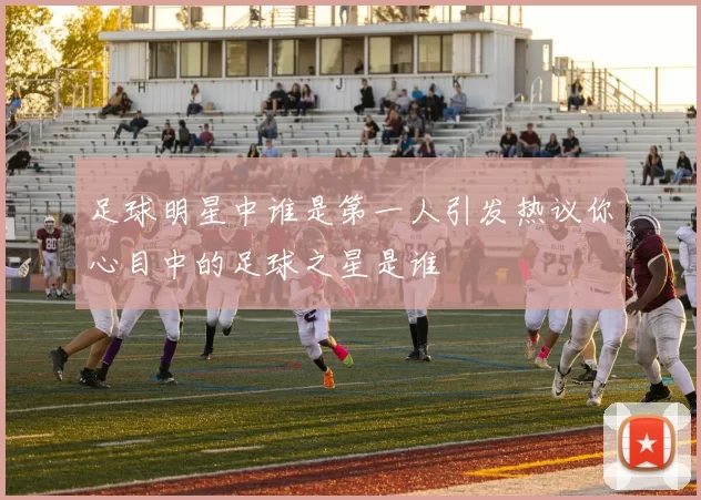足球明星中谁是第一人引发热议你心目中的足球之星是谁