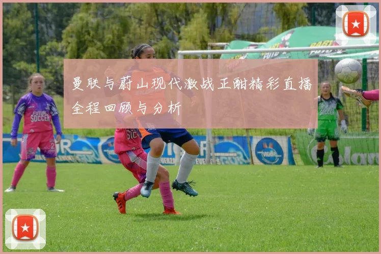 曼联与蔚山现代激战正酣精彩直播全程回顾与分析