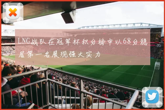 LNG战队在冠军杯积分榜中以68分稳居第一名展现强大实力