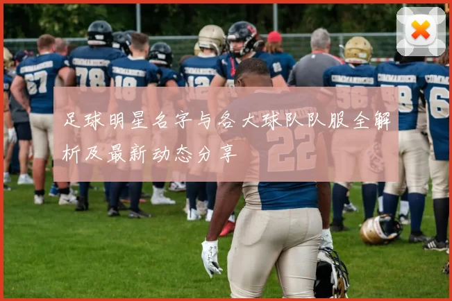 足球明星名字与各大球队队服全解析及最新动态分享