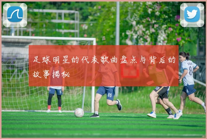 足球明星的代表歌曲盘点与背后的故事揭秘
