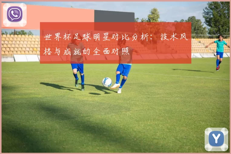 世界杯足球明星对比分析：技术风格与成就的全面对照