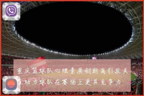 重庆篮球队心理素质创新高引发关注助力球队在赛场上更具竞争力
