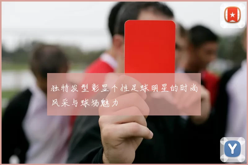 独特发型彰显个性足球明星的时尚风采与球场魅力