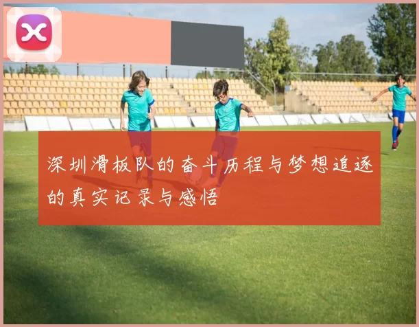 深圳滑板队的奋斗历程与梦想追逐的真实记录与感悟