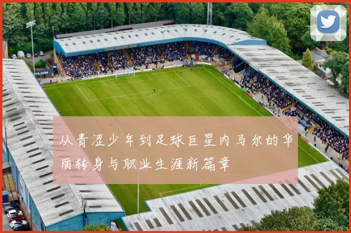 从青涩少年到足球巨星内马尔的华丽转身与职业生涯新篇章