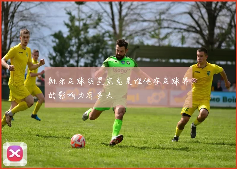 凯尔足球明星究竟是谁他在足球界的影响力有多大