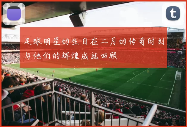 足球明星的生日在二月的传奇时刻与他们的辉煌成就回顾