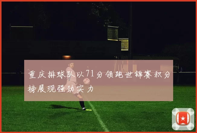 重庆排球队以71分领跑世锦赛积分榜展现强劲实力